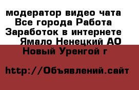 модератор видео-чата - Все города Работа » Заработок в интернете   . Ямало-Ненецкий АО,Новый Уренгой г.